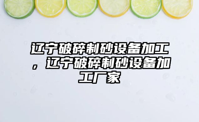 遼寧破碎制砂設備加工，遼寧破碎制砂設備加工廠家