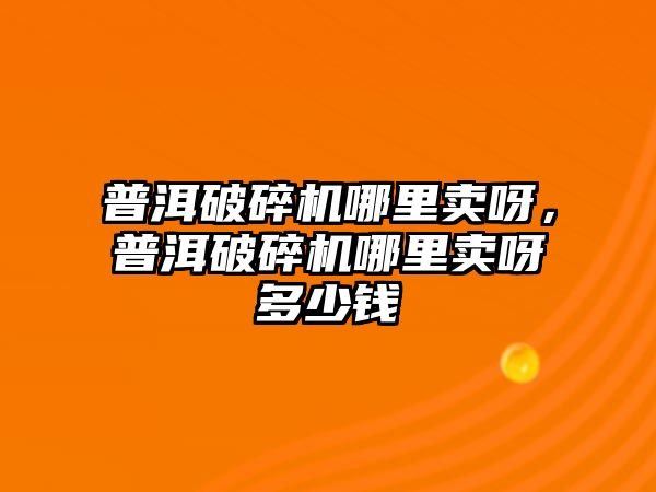 普洱破碎機哪里賣呀，普洱破碎機哪里賣呀多少錢