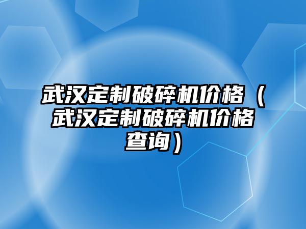 武漢定制破碎機價格（武漢定制破碎機價格查詢）