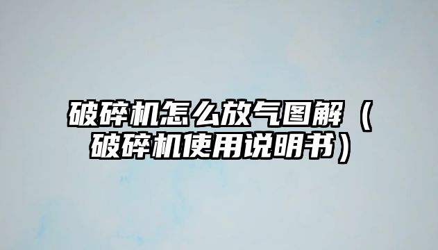 破碎機(jī)怎么放氣圖解（破碎機(jī)使用說明書）