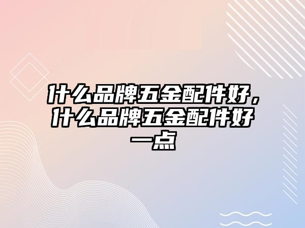 什么品牌五金配件好，什么品牌五金配件好一點