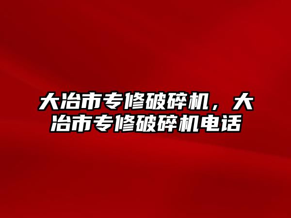 大冶市專修破碎機，大冶市專修破碎機電話