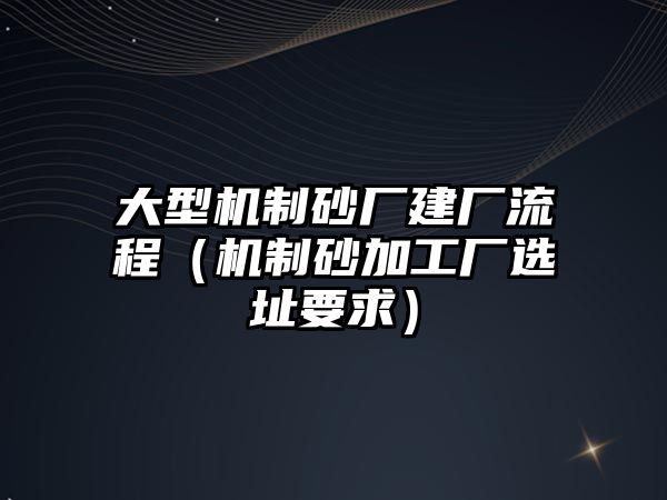 大型機制砂廠建廠流程（機制砂加工廠選址要求）