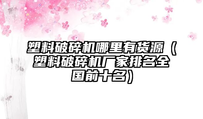 塑料破碎機(jī)哪里有貨源（塑料破碎機(jī)廠家排名全國前十名）