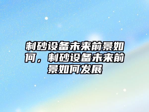 制砂設備未來前景如何，制砂設備未來前景如何發展