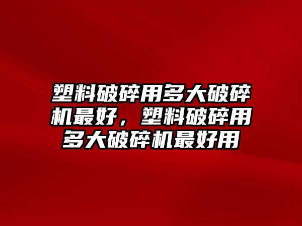 塑料破碎用多大破碎機最好，塑料破碎用多大破碎機最好用