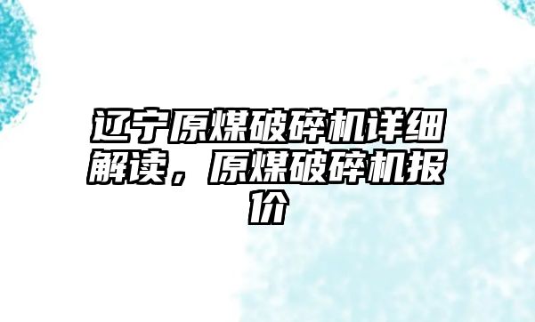 遼寧原煤破碎機詳細解讀，原煤破碎機報價