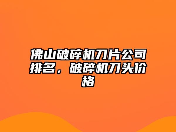 佛山破碎機刀片公司排名，破碎機刀頭價格