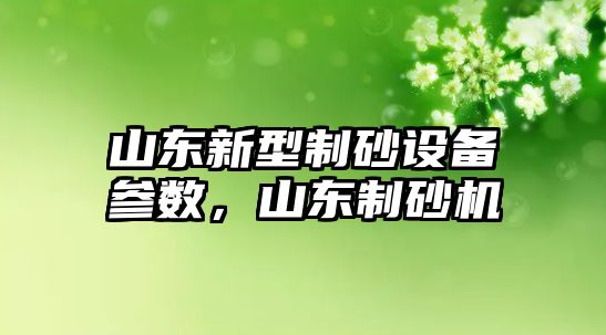 山東新型制砂設備參數，山東制砂機