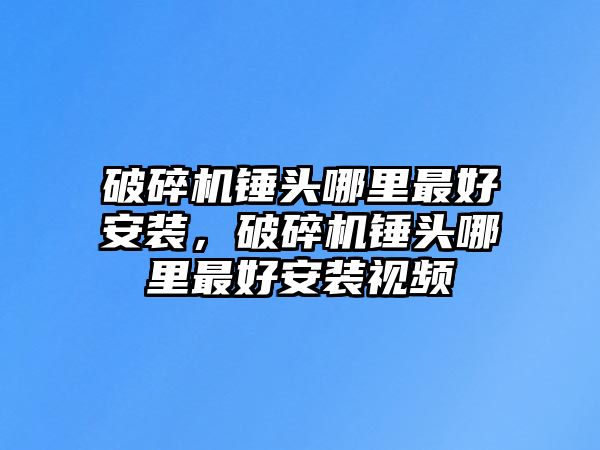 破碎機錘頭哪里最好安裝，破碎機錘頭哪里最好安裝視頻