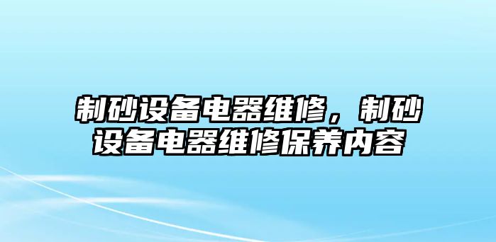 制砂設備電器維修，制砂設備電器維修保養內容