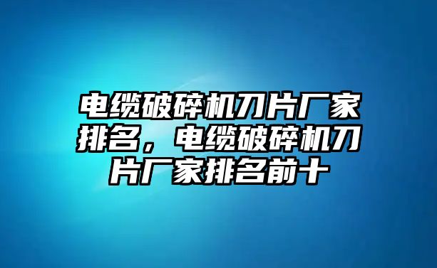 電纜破碎機(jī)刀片廠家排名，電纜破碎機(jī)刀片廠家排名前十