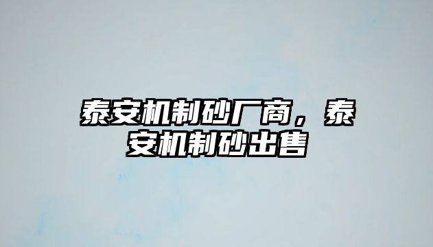 泰安機(jī)制砂廠商，泰安機(jī)制砂出售