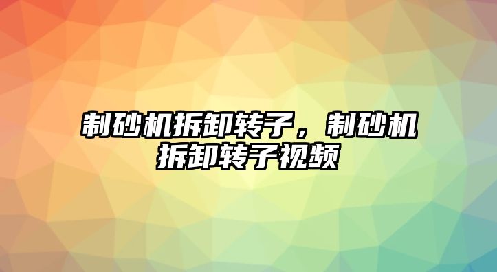 制砂機拆卸轉子，制砂機拆卸轉子視頻