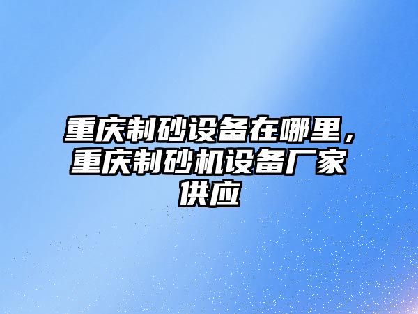 重慶制砂設備在哪里，重慶制砂機設備廠家供應