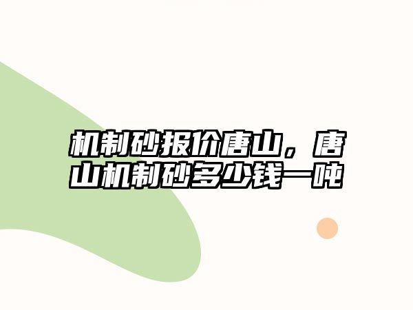 機制砂報價唐山，唐山機制砂多少錢一噸