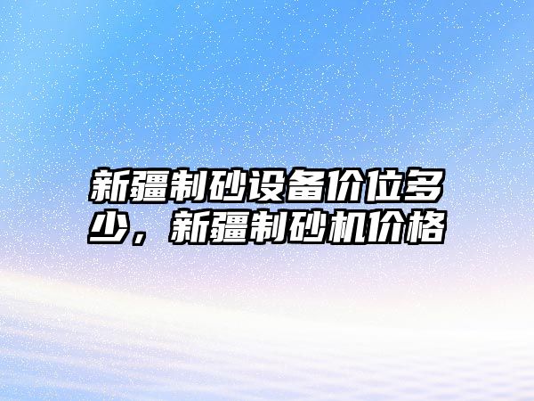 新疆制砂設備價位多少，新疆制砂機價格