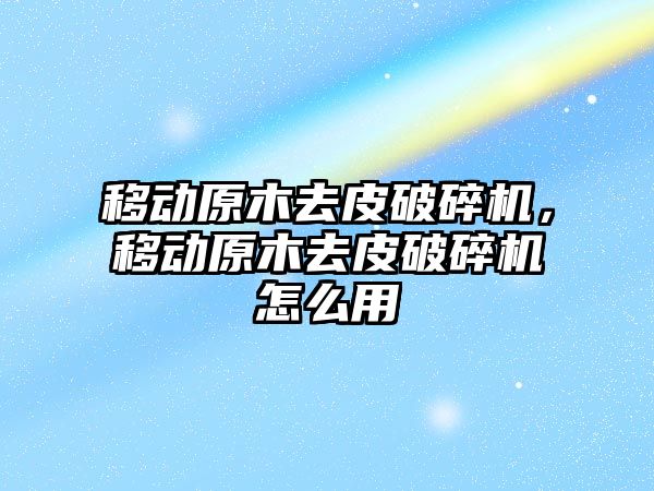 移動原木去皮破碎機，移動原木去皮破碎機怎么用