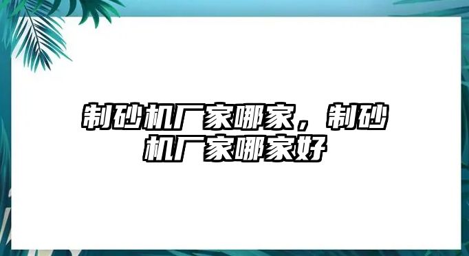 制砂機廠家哪家，制砂機廠家哪家好