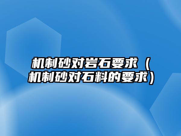 機制砂對巖石要求（機制砂對石料的要求）