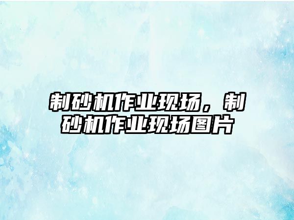 制砂機作業現場，制砂機作業現場圖片