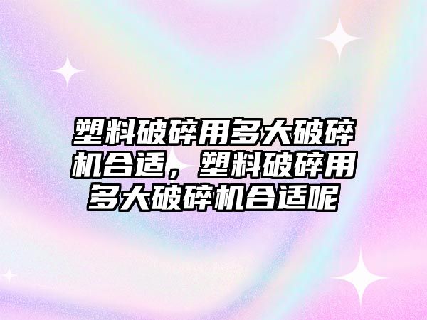 塑料破碎用多大破碎機合適，塑料破碎用多大破碎機合適呢