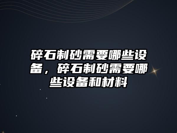 碎石制砂需要哪些設備，碎石制砂需要哪些設備和材料