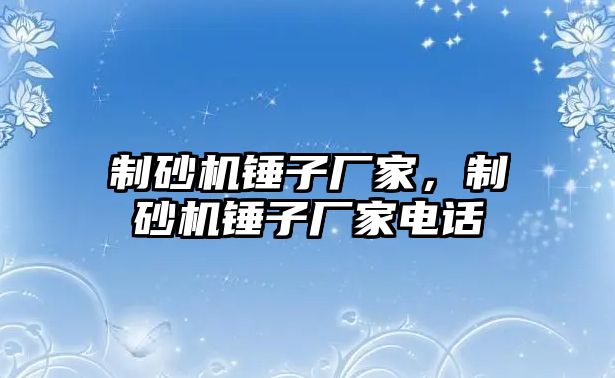 制砂機錘子廠家，制砂機錘子廠家電話