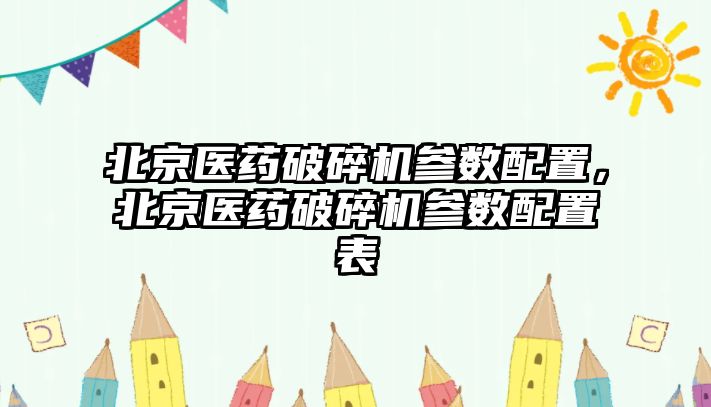 北京醫藥破碎機參數配置，北京醫藥破碎機參數配置表