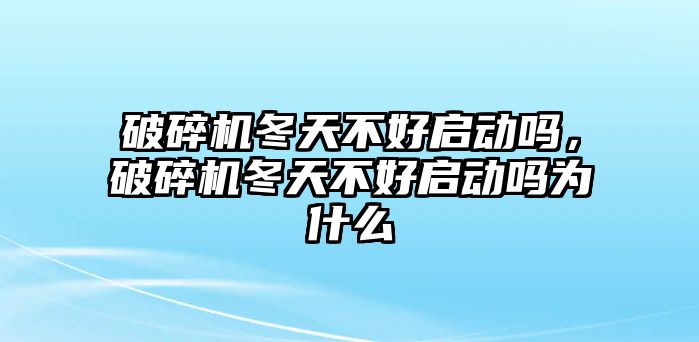 破碎機冬天不好啟動嗎，破碎機冬天不好啟動嗎為什么