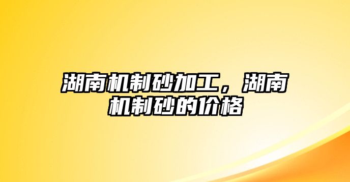 湖南機制砂加工，湖南機制砂的價格