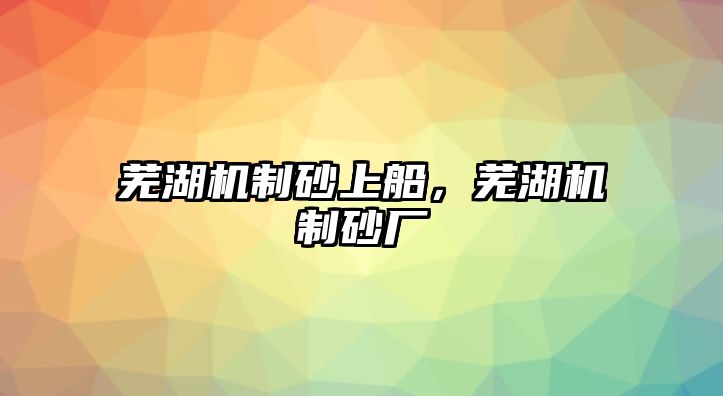 蕪湖機制砂上船，蕪湖機制砂廠