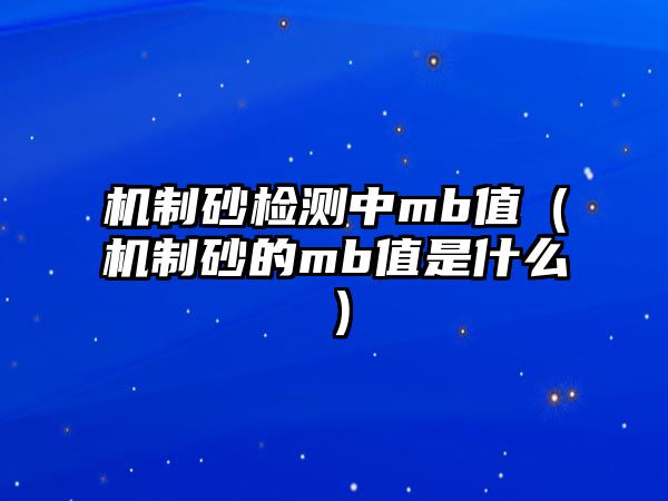 機制砂檢測中mb值（機制砂的mb值是什么）