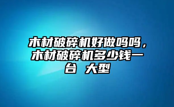 木材破碎機好做嗎嗎，木材破碎機多少錢一臺 大型