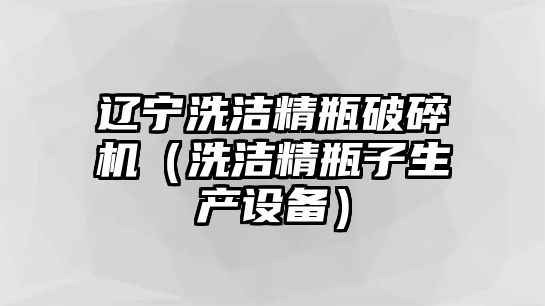 遼寧洗潔精瓶破碎機（洗潔精瓶子生產設備）