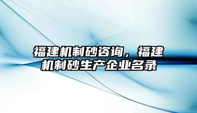 福建機制砂咨詢，福建機制砂生產企業名錄