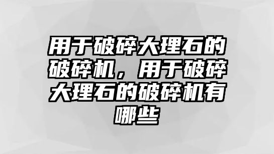 用于破碎大理石的破碎機(jī)，用于破碎大理石的破碎機(jī)有哪些