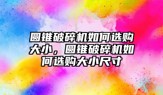 圓錐破碎機(jī)如何選購大小，圓錐破碎機(jī)如何選購大小尺寸