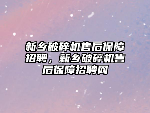 新鄉破碎機售后保障招聘，新鄉破碎機售后保障招聘網