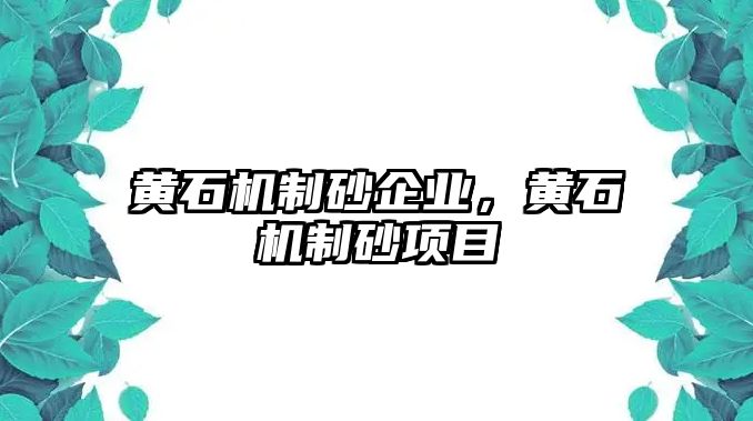 黃石機制砂企業，黃石機制砂項目