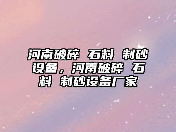 河南破碎 石料 制砂設備，河南破碎 石料 制砂設備廠家