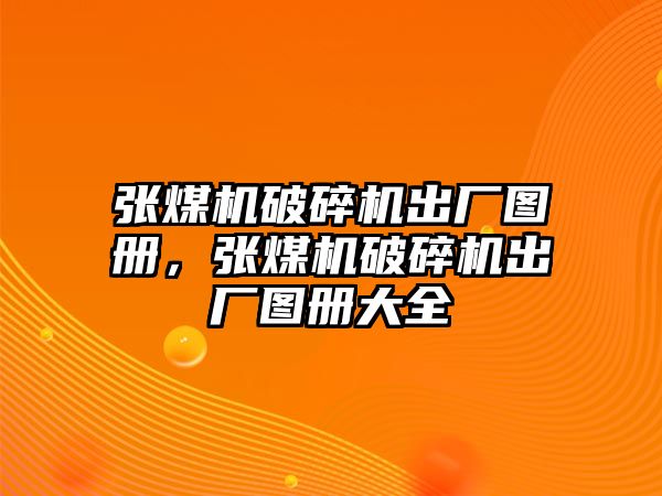 張煤機破碎機出廠圖冊，張煤機破碎機出廠圖冊大全