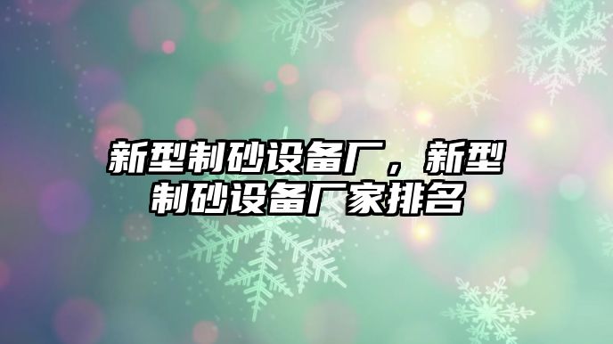 新型制砂設(shè)備廠，新型制砂設(shè)備廠家排名