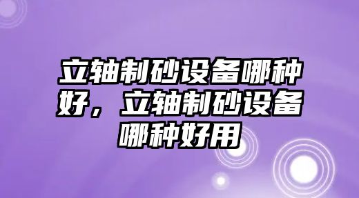 立軸制砂設備哪種好，立軸制砂設備哪種好用