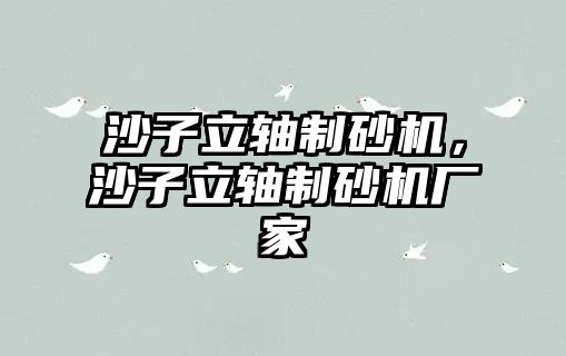 沙子立軸制砂機，沙子立軸制砂機廠家