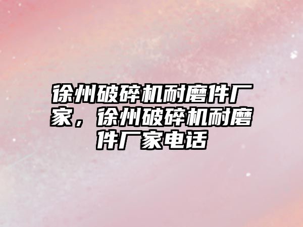 徐州破碎機耐磨件廠家，徐州破碎機耐磨件廠家電話