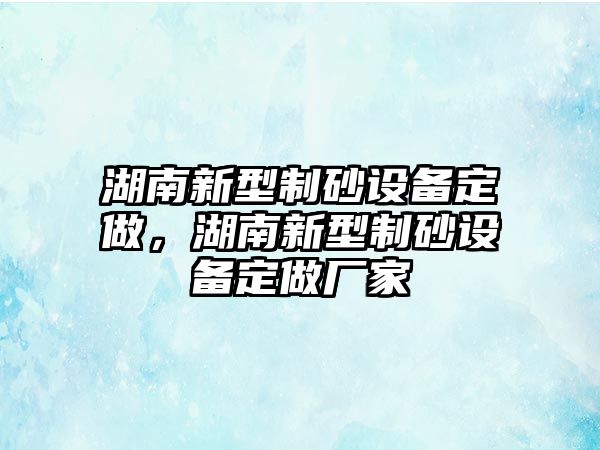 湖南新型制砂設(shè)備定做，湖南新型制砂設(shè)備定做廠家