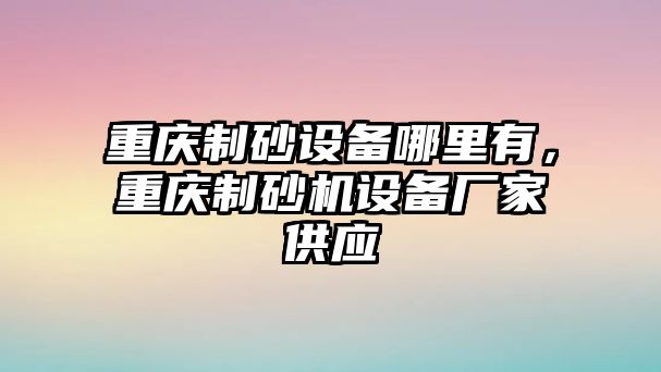 重慶制砂設(shè)備哪里有，重慶制砂機(jī)設(shè)備廠家供應(yīng)