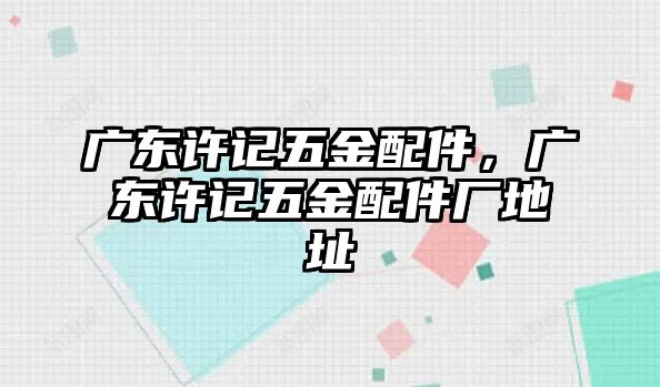 廣東許記五金配件，廣東許記五金配件廠地址