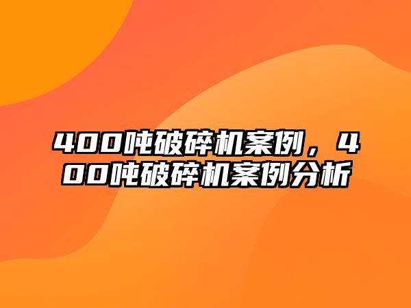 400噸破碎機案例，400噸破碎機案例分析